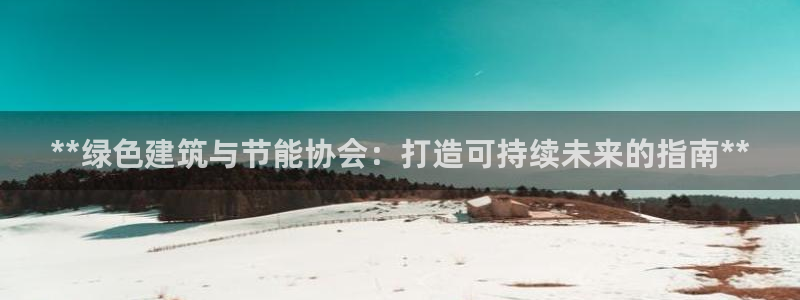 e尊国际可靠吗：**绿色建筑与节能协会：打造可持续未来的指南**