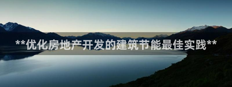 e尊国际娱乐官网下载：**优化房地产开发的建筑节能最佳实践**