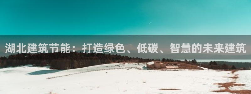 e尊国际官网app：湖北建筑节能：打造绿色、低碳、智慧的未来建筑