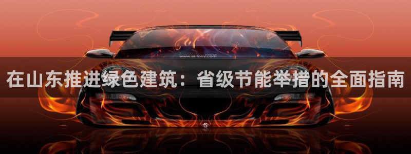 e尊国际官网：在山东推进绿色建筑：省级节能举措的全面指南
