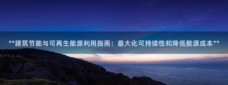 e尊国际网址：**建筑节能与可再生能源利用指南：最大化可持续性和降低能源成本**