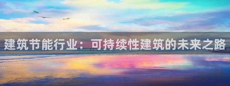 e尊国际平台：建筑节能行业：可持续性建筑的未来之路