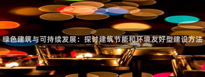 e尊国际的手机登录网站：绿色建筑与可持续发展：探讨建筑节能和环境友好型建设方法