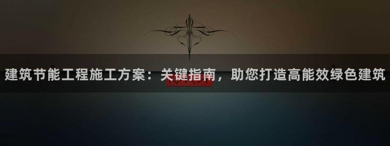 尊亿娱乐国际官网：建筑节能工程施工方案：关键指南，助您打造高能效绿色建筑