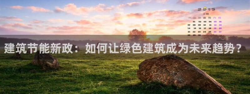 e尊国际官网·网址：建筑节能新政：如何让绿色建筑成为未来趋势？