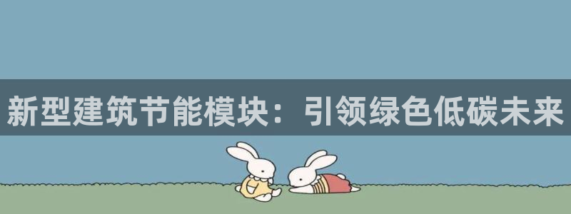 e尊国际娱乐官网地址：新型建筑节能模块：引领绿色低碳未来