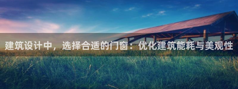 e尊国际官方网站：建筑设计中，选择合适的门窗：优化建筑能耗与美观性