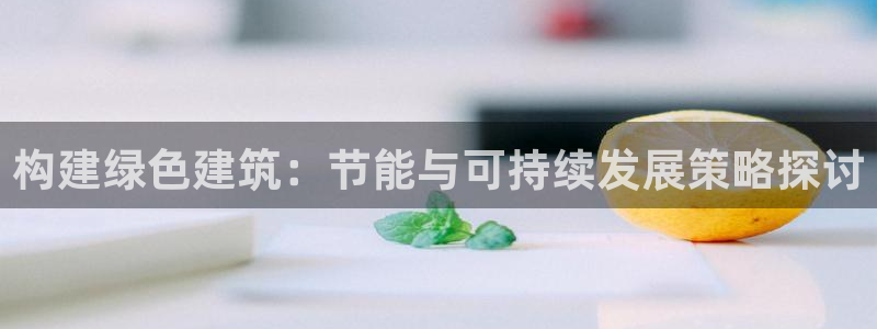 e尊国际客户端下载：构建绿色建筑：节能与可持续发展策略探讨