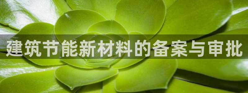 e尊国际可靠吗：建筑节能新材料的备案与审批