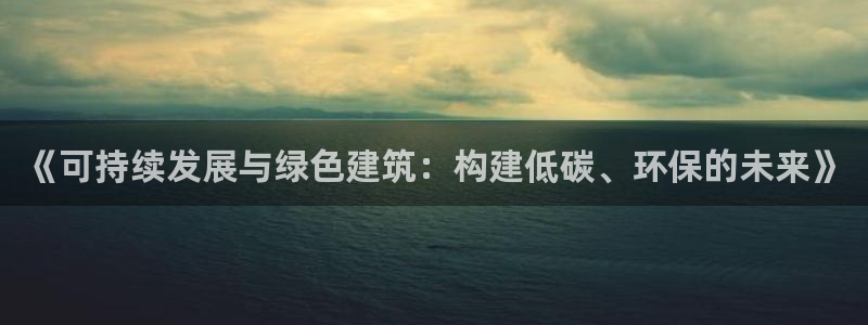 e尊国际客户端下载：《可持续发展与绿色建筑：构建低碳、环保的未来》