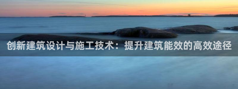 e尊国际客服：创新建筑设计与施工技术：提升建筑能效的高效途径