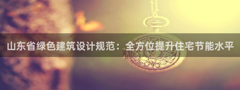 e尊国际-e尊国际官网：山东省绿色建筑设计规范：全方位提升住宅节能水平