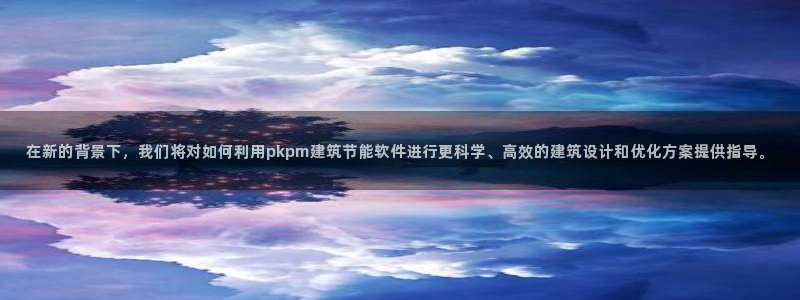 e尊国际客户端：在新的背景下，我们将对如何利用pkpm建筑节能软件进行更科学、高效的建筑设计和优化方