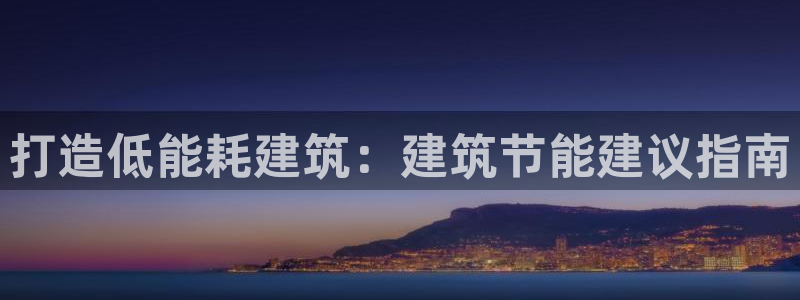 e尊国际客服：打造低能耗建筑：建筑节能建议指南