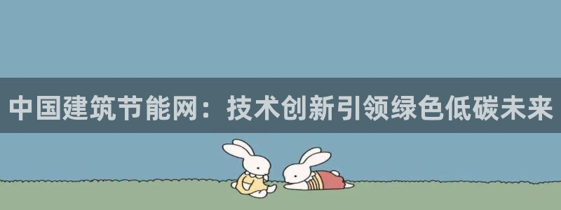 e尊国际可靠吗：中国建筑节能网：技术创新引领绿色低碳未来