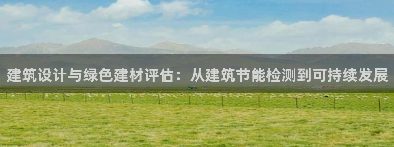 e尊国际平台：建筑设计与绿色建材评估：从建筑节能检测到可持续发展