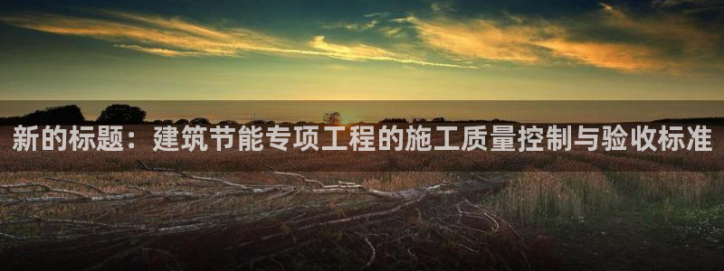 e尊国际平台：新的标题：建筑节能专项工程的施工质量控制与验收标准