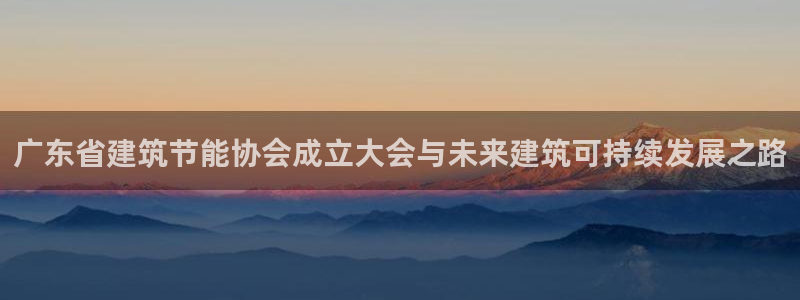 e尊官网：广东省建筑节能协会成立大会与未来建筑可持续发展之路