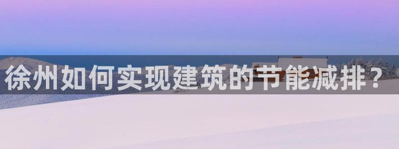 e尊国际客服：徐州如何实现建筑的节能减排？