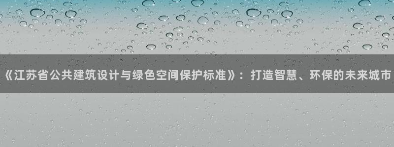 e尊国际官网app：《江苏省公共建筑设计与绿色空间保护标准》：打造智慧、环保的未来城市