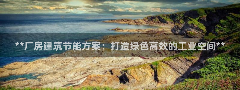 e尊国际可靠吗：**厂房建筑节能方案：打造绿色高效的工业空间**
