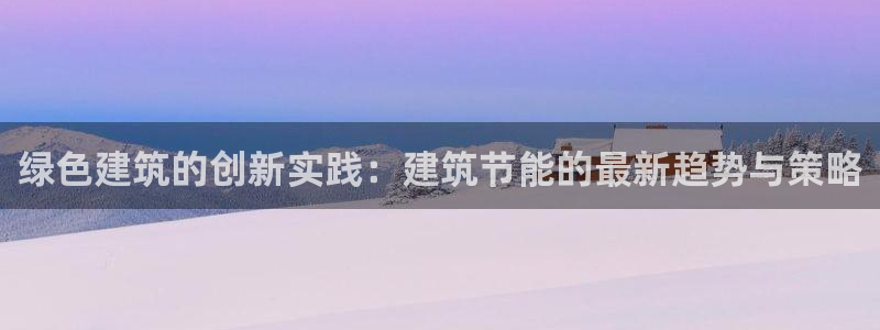 e尊国际娱乐官网地址：绿色建筑的创新实践：建筑节能的最新趋势与策略