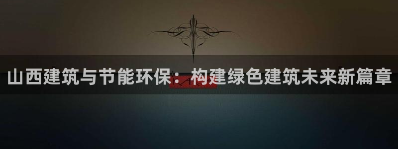 e尊体育：山西建筑与节能环保：构建绿色建筑未来新篇章