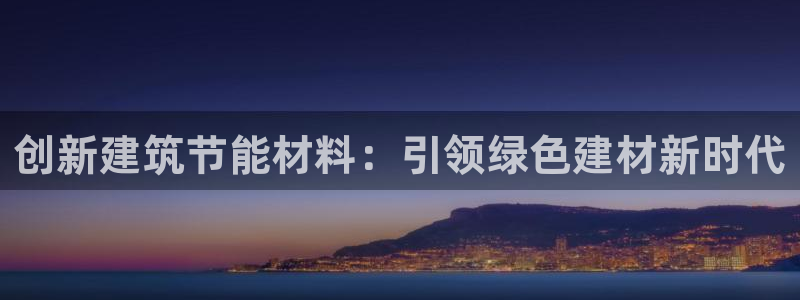 e尊国际客服：创新建筑节能材料：引领绿色建材新时代